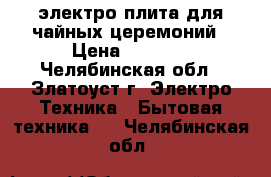 электро-плита для чайных церемоний › Цена ­ 5 000 - Челябинская обл., Златоуст г. Электро-Техника » Бытовая техника   . Челябинская обл.